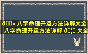 🌻 八字命理开运方法详解大全「八字命理开运方法详解 🦈 大全图解」